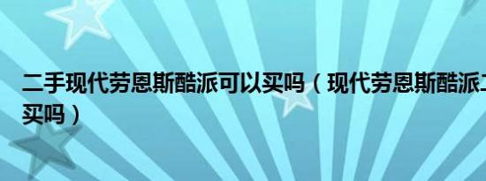 二手现代劳恩斯酷派可以买吗（现代劳恩斯酷派二手车值得买吗）