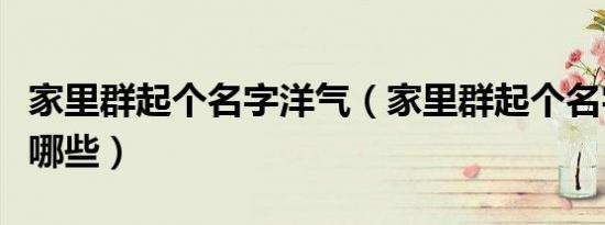 家里群起个名字洋气（家里群起个名字洋气有哪些）