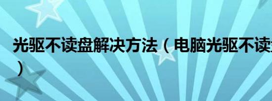 光驱不读盘解决方法（电脑光驱不读盘怎么办）
