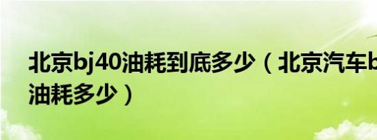 北京bj40油耗到底多少（北京汽车b40真实油耗多少）
