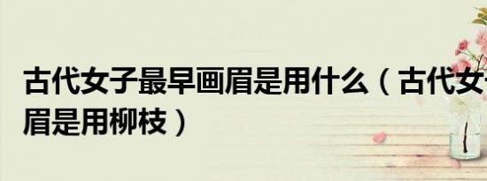 古代女子最早画眉是用什么（古代女子最早画眉是用柳枝）