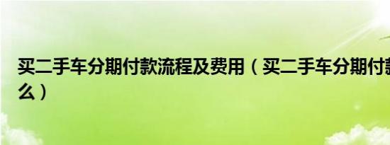 买二手车分期付款流程及费用（买二手车分期付款流程是什么）