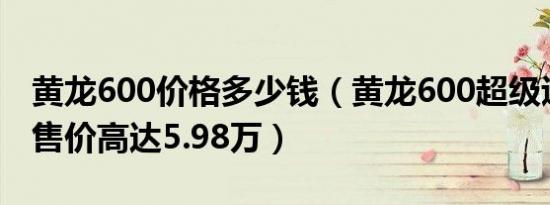 黄龙600价格多少钱（黄龙600超级巡航ABS售价高达5.98万）