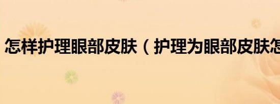 怎样护理眼部皮肤（护理为眼部皮肤怎么做）