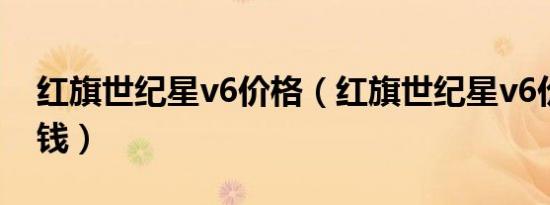 红旗世纪星v6价格（红旗世纪星v6价格多少钱）