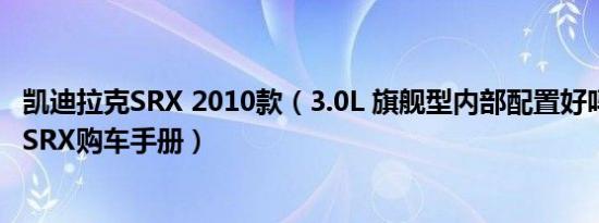 凯迪拉克SRX 2010款（3.0L 旗舰型内部配置好吗 凯迪拉克SRX购车手册）