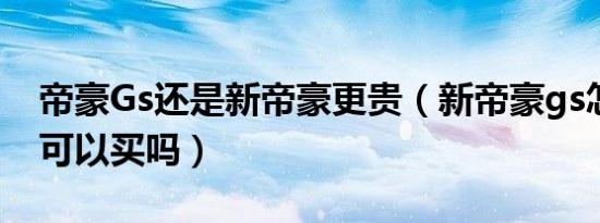 帝豪Gs还是新帝豪更贵（新帝豪gs怎么样啊可以买吗）