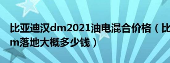 比亚迪汉dm2021油电混合价格（比亚迪汉dm落地大概多少钱）
