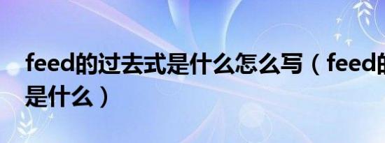 feed的过去式是什么怎么写（feed的过去式是什么）