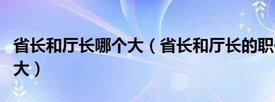 省长和厅长哪个大（省长和厅长的职位谁权利大）