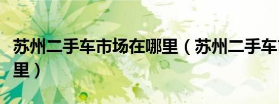 苏州二手车市场在哪里（苏州二手车市场在哪里）