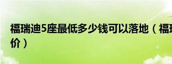福瑞迪5座最低多少钱可以落地（福瑞迪官方价）