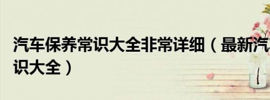 汽车保养常识大全非常详细（最新汽车保养常识大全）