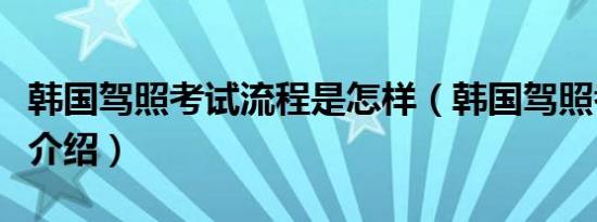 韩国驾照考试流程是怎样（韩国驾照考试流程介绍）
