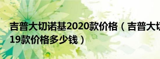 吉普大切诺基2020款价格（吉普大切诺基2019款价格多少钱）