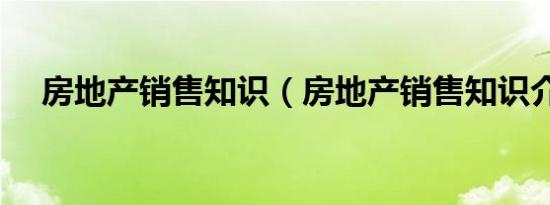 房地产销售知识（房地产销售知识介绍）