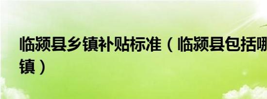 临颍县乡镇补贴标准（临颍县包括哪16个乡镇）