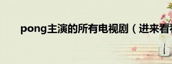 pong主演的所有电视剧（进来看看）