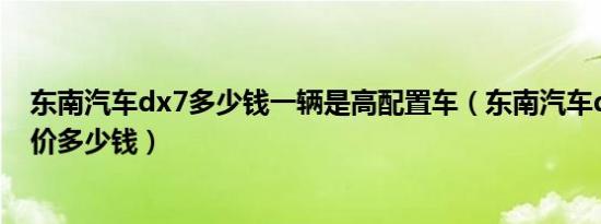 东南汽车dx7多少钱一辆是高配置车（东南汽车dx7价格报价多少钱）