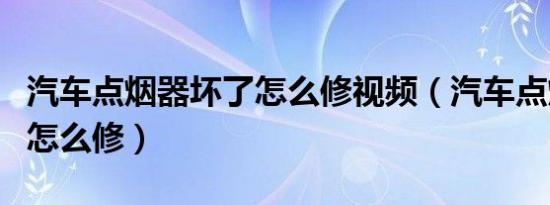 汽车点烟器坏了怎么修视频（汽车点烟器坏了怎么修）