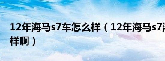 12年海马s7车怎么样（12年海马s7油耗怎么样啊）
