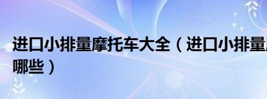 进口小排量摩托车大全（进口小排量摩托车有哪些）