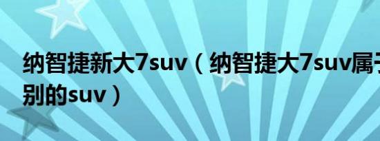 纳智捷新大7suv（纳智捷大7suv属于什么级别的suv）