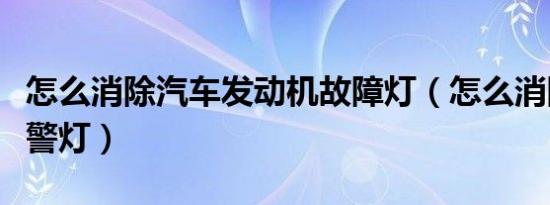 怎么消除汽车发动机故障灯（怎么消除汽车报警灯）
