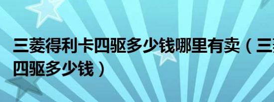 三菱得利卡四驱多少钱哪里有卖（三菱得利卡四驱多少钱）
