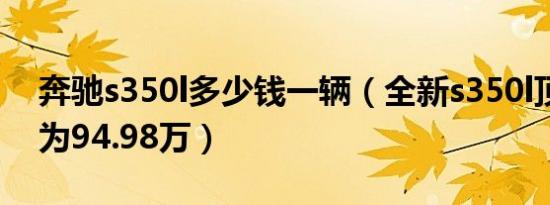 奔驰s350l多少钱一辆（全新s350l顶配售价为94.98万）