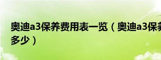 奥迪a3保养费用表一览（奥迪a3保养费用是多少）