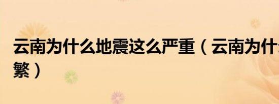 云南为什么地震这么严重（云南为什么地震频繁）