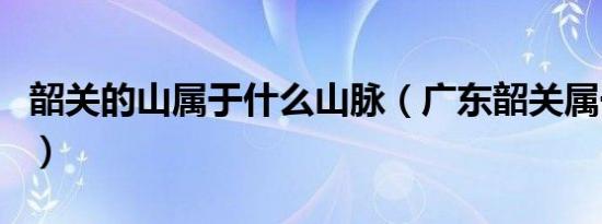 韶关的山属于什么山脉（广东韶关属于哪个市）