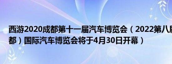 西游2020成都第十一届汽车博览会（2022第八届西南（成都）国际汽车博览会将于4月30日开幕）