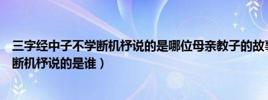 三字经中子不学断机杼说的是哪位母亲教子的故事（子不学断机杼说的是谁）