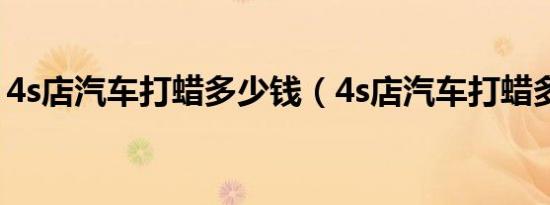 4s店汽车打蜡多少钱（4s店汽车打蜡多少钱）