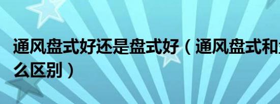 通风盘式好还是盘式好（通风盘式和盘式有什么区别）