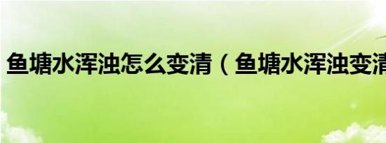 鱼塘水浑浊怎么变清（鱼塘水浑浊变清方法）