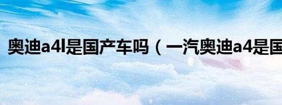 奥迪a4l是国产车吗（一汽奥迪a4是国产吗）