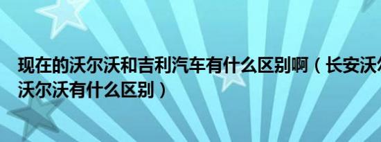 现在的沃尔沃和吉利汽车有什么区别啊（长安沃尔沃和吉利沃尔沃有什么区别）