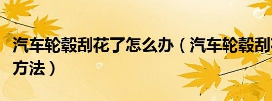 汽车轮毂刮花了怎么办（汽车轮毂刮花了处理方法）