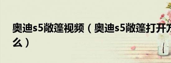 奥迪s5敞篷视频（奥迪s5敞篷打开方法是什么）