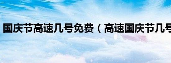 国庆节高速几号免费（高速国庆节几号免费）