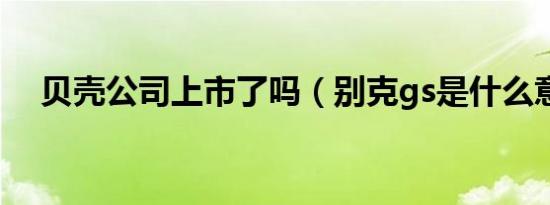 贝壳公司上市了吗（别克gs是什么意思）