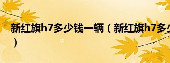 新红旗h7多少钱一辆（新红旗h7多少钱一辆）