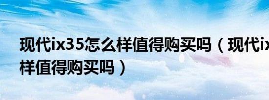 现代ix35怎么样值得购买吗（现代ix35怎么样值得购买吗）