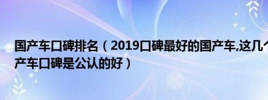 国产车口碑排名（2019口碑最好的国产车,这几个品牌的国产车口碑是公认的好）