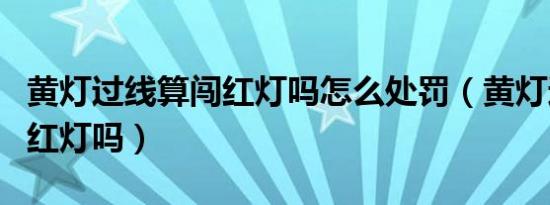 黄灯过线算闯红灯吗怎么处罚（黄灯过线算闯红灯吗）