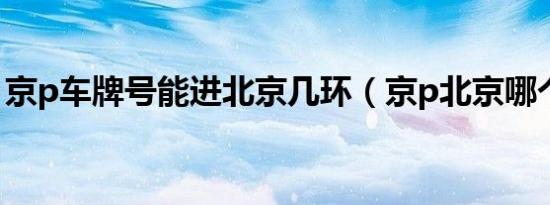 京p车牌号能进北京几环（京p北京哪个区的）