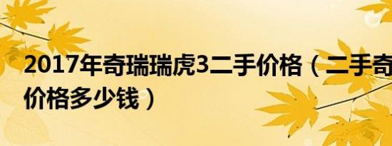 2017年奇瑞瑞虎3二手价格（二手奇瑞瑞虎3价格多少钱）